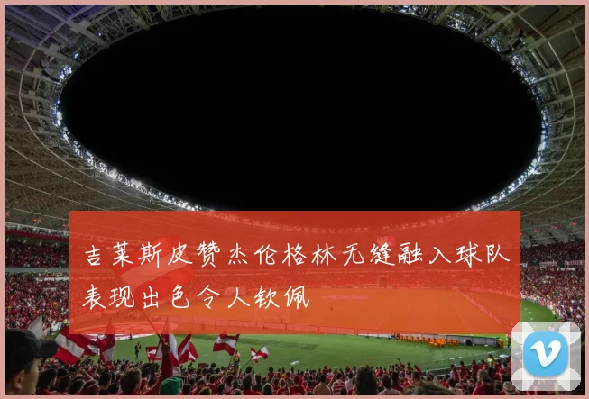 吉莱斯皮赞杰伦格林无缝融入球队表现出色令人钦佩