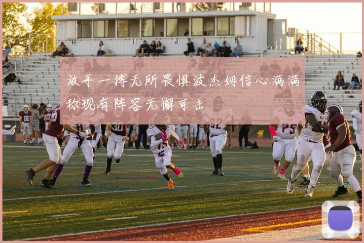 放手一搏无所畏惧波杰姆信心满满称现有阵容无懈可击