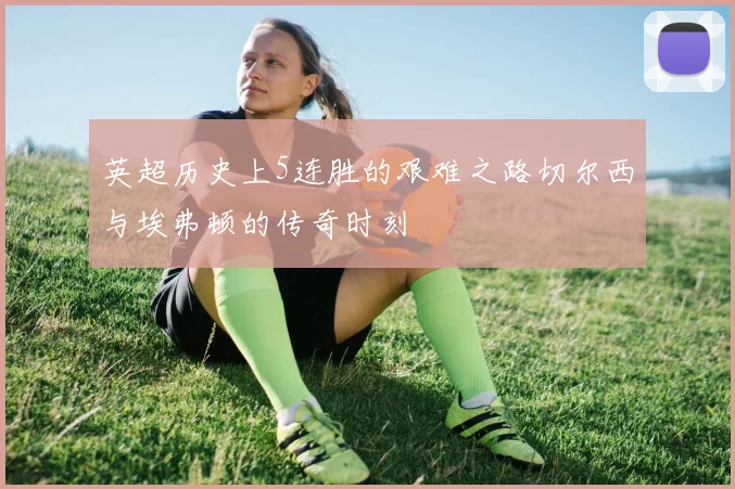 英超历史上5连胜的艰难之路切尔西与埃弗顿的传奇时刻