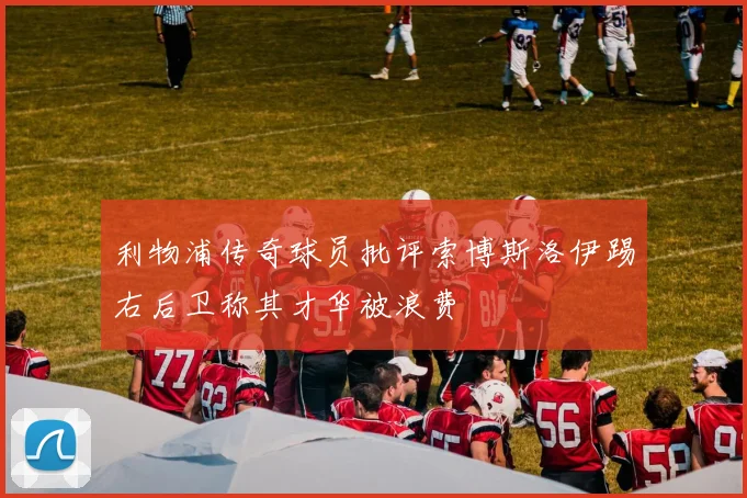 利物浦传奇球员批评索博斯洛伊踢右后卫称其才华被浪费