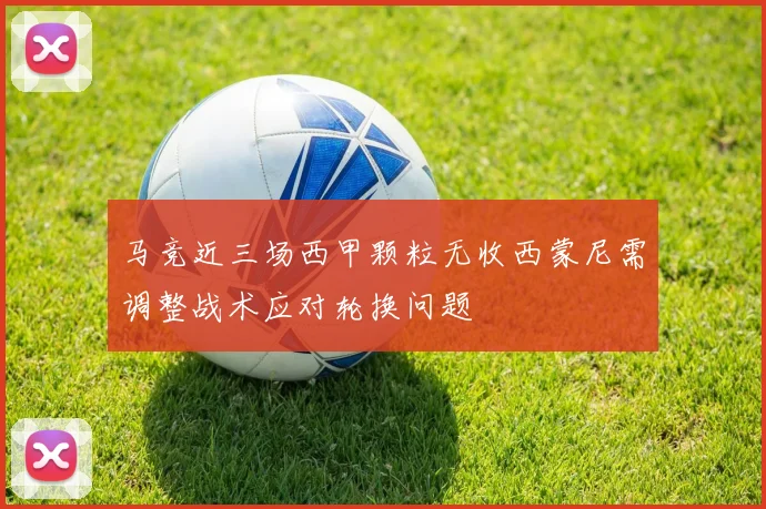 马竞近三场西甲颗粒无收西蒙尼需调整战术应对轮换问题