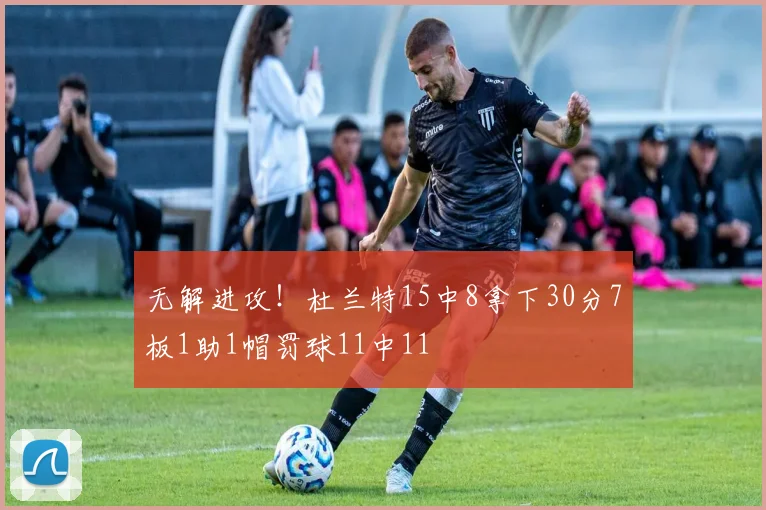 无解进攻！杜兰特15中8拿下30分7板1助1帽罚球11中11