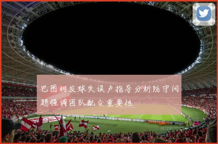 巴图姆发球失误卢指导分析防守问题强调团队配合重要性