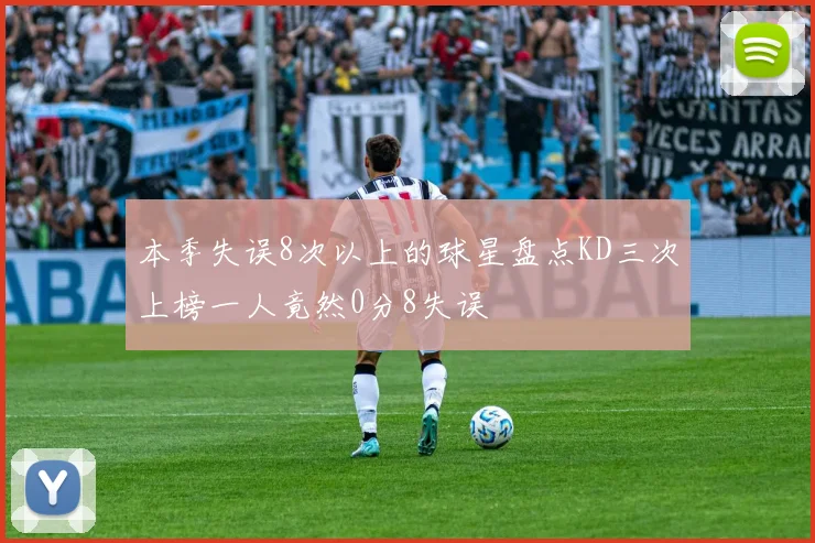 本季失误8次以上的球星盘点KD三次上榜一人竟然0分8失误