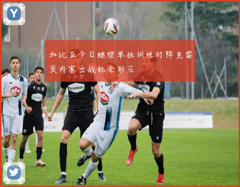 加比亚今日继续单独训练对阵克雷莫内塞出战机会渺茫