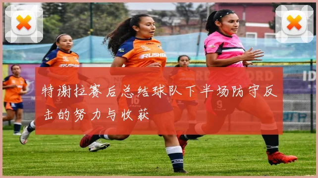 特谢拉赛后总结球队下半场防守反击的努力与收获