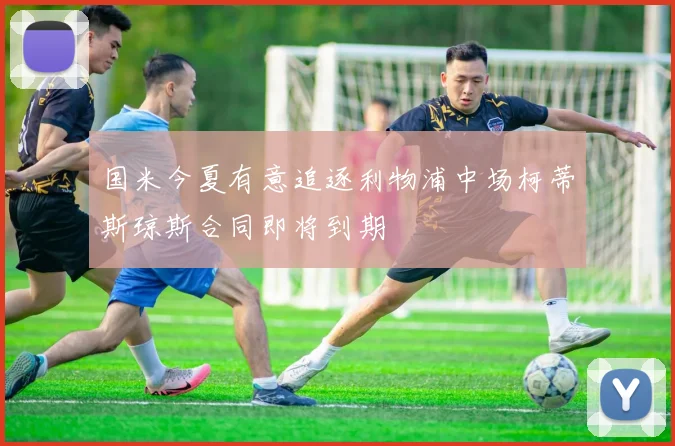 国米今夏有意追逐利物浦中场柯蒂斯琼斯合同即将到期