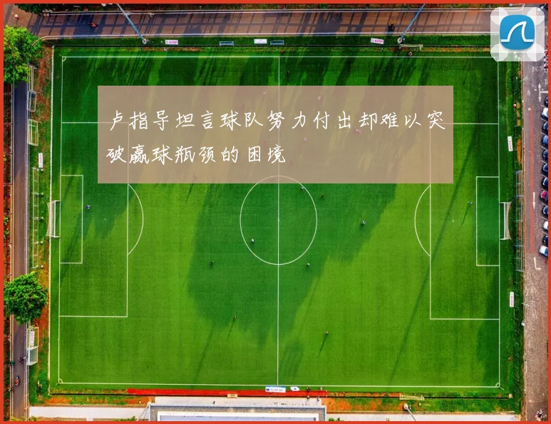 卢指导坦言球队努力付出却难以突破赢球瓶颈的困境