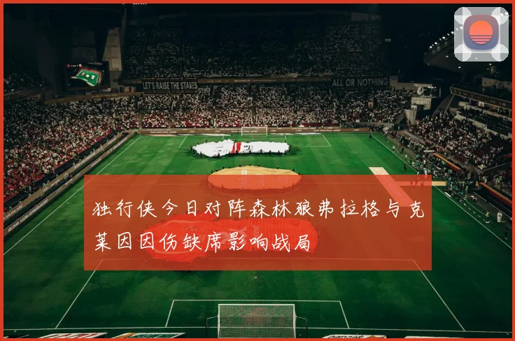 独行侠今日对阵森林狼弗拉格与克莱因因伤缺席影响战局