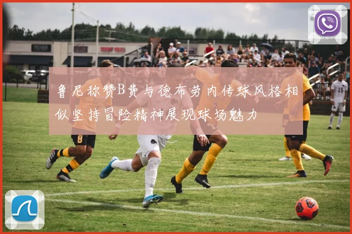 鲁尼称赞B费与德布劳内传球风格相似坚持冒险精神展现球场魅力