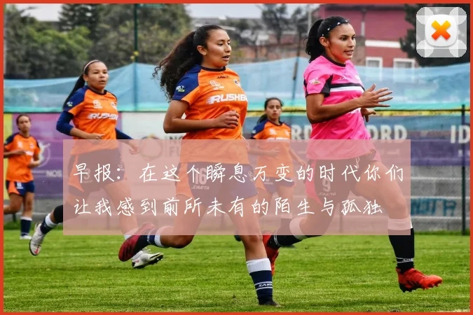 早报：在这个瞬息万变的时代你们让我感到前所未有的陌生与孤独