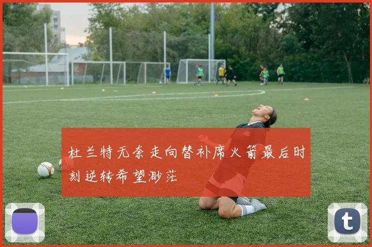 杜兰特无奈走向替补席火箭最后时刻逆转希望渺茫