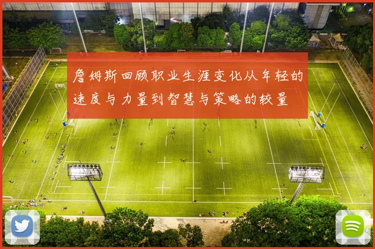 詹姆斯回顾职业生涯变化从年轻的速度与力量到智慧与策略的较量