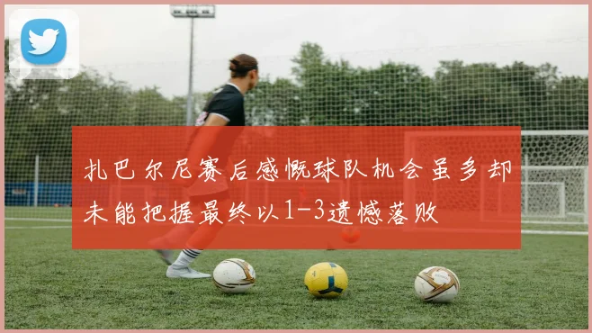 扎巴尔尼赛后感慨球队机会虽多却未能把握最终以1-3遗憾落败