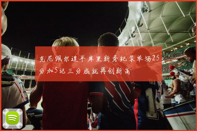 克尼佩尔追平库里新秀纪录单场25分加5记三分成就再创新高