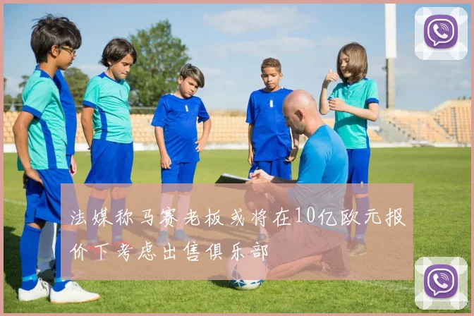 法媒称马赛老板或将在10亿欧元报价下考虑出售俱乐部