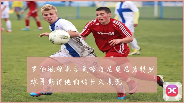 罗伯逊称恩古莫哈与尼奥尼为特别球员期待他们的长久表现