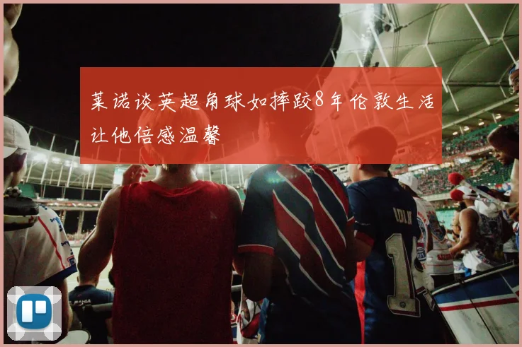 莱诺谈英超角球如摔跤8年伦敦生活让他倍感温馨