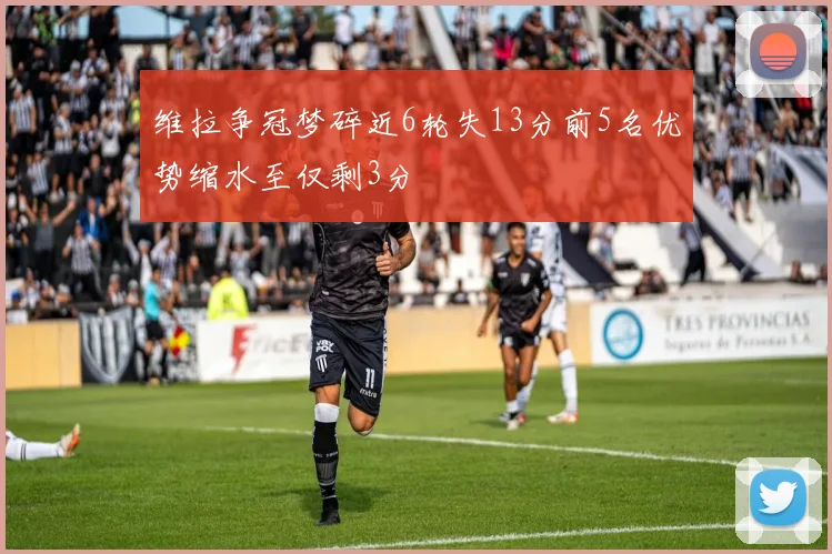 维拉争冠梦碎近6轮失13分前5名优势缩水至仅剩3分