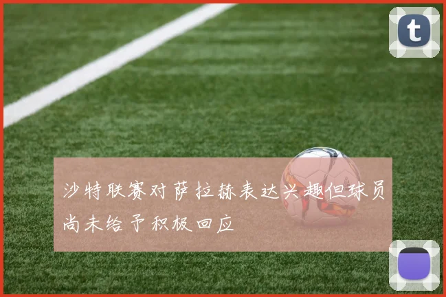 沙特联赛对萨拉赫表达兴趣但球员尚未给予积极回应