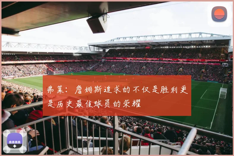 弗莱：詹姆斯追求的不仅是胜利更是历史最佳球员的荣耀