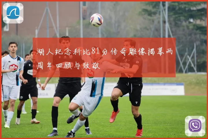 湖人纪念科比81分传奇雕像揭幕两周年回顾与致敬