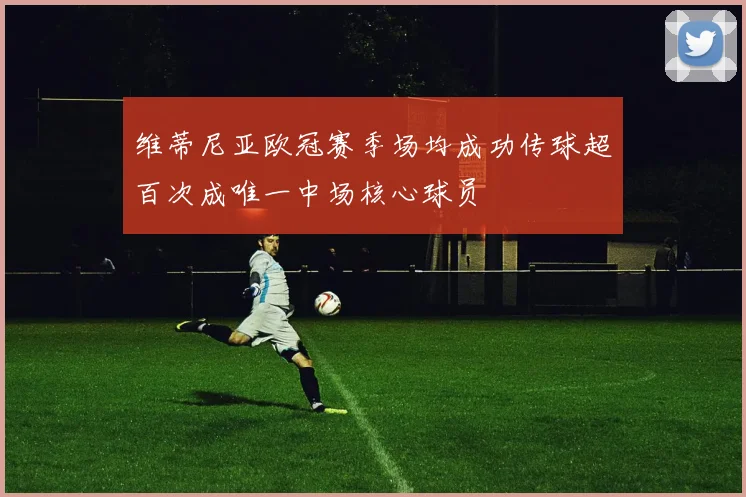 维蒂尼亚欧冠赛季场均成功传球超百次成唯一中场核心球员