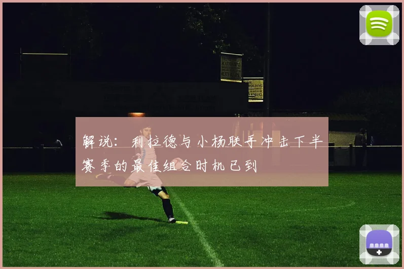 解说：利拉德与小杨联手冲击下半赛季的最佳组合时机已到