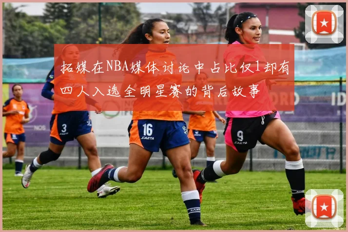 拓媒在NBA媒体讨论中占比仅1却有四人入选全明星赛的背后故事