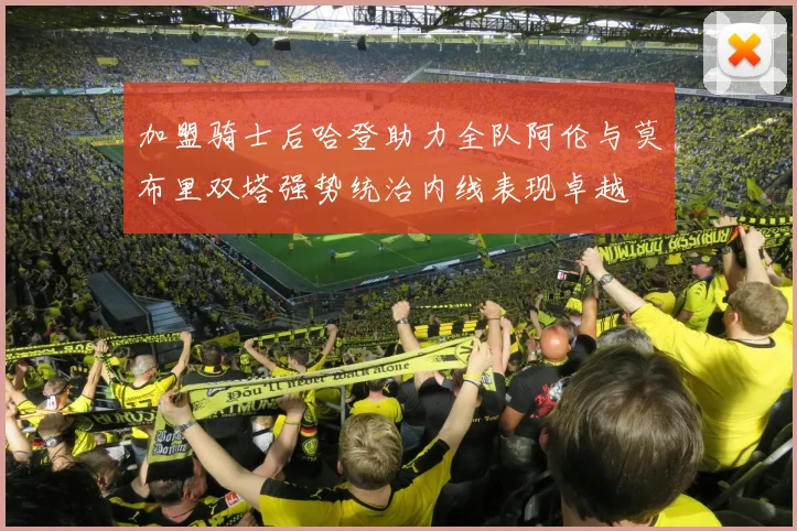 加盟骑士后哈登助力全队阿伦与莫布里双塔强势统治内线表现卓越