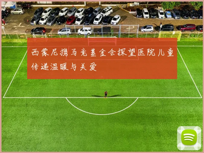 西蒙尼携马竞基金会探望医院儿童传递温暖与关爱