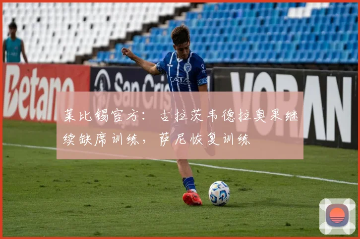 莱比锡官方：古拉茨韦德拉奥果继续缺席训练，萨尼恢复训练