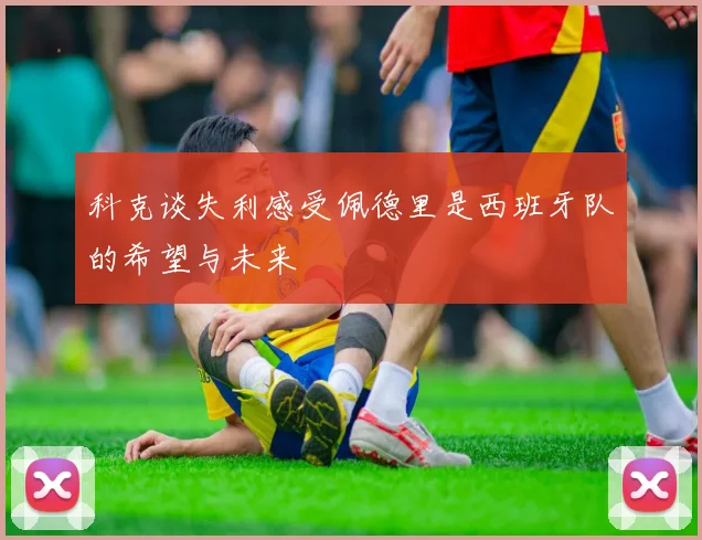 科克谈失利感受佩德里是西班牙队的希望与未来