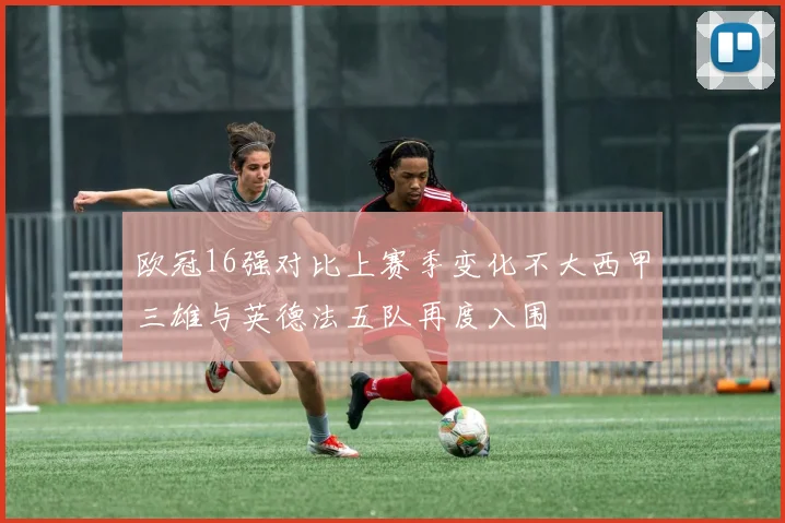 欧冠16强对比上赛季变化不大西甲三雄与英德法五队再度入围