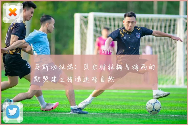 马斯切拉诺：贝尔特拉梅与梅西的默契建立将迅速而自然