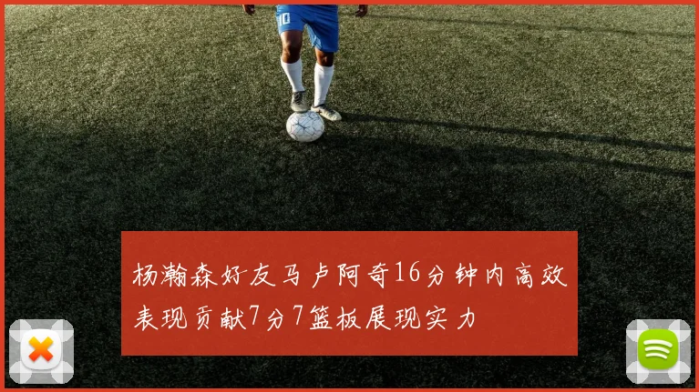 杨瀚森好友马卢阿奇16分钟内高效表现贡献7分7篮板展现实力