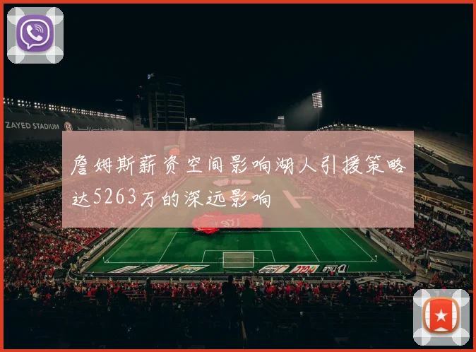 詹姆斯薪资空间影响湖人引援策略达5263万的深远影响