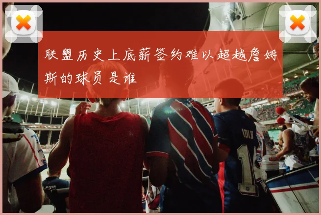 联盟历史上底薪签约难以超越詹姆斯的球员是谁
