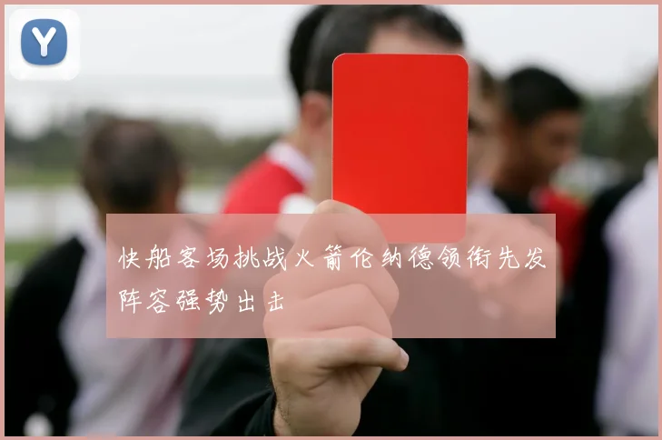 快船客场挑战火箭伦纳德领衔先发阵容强势出击