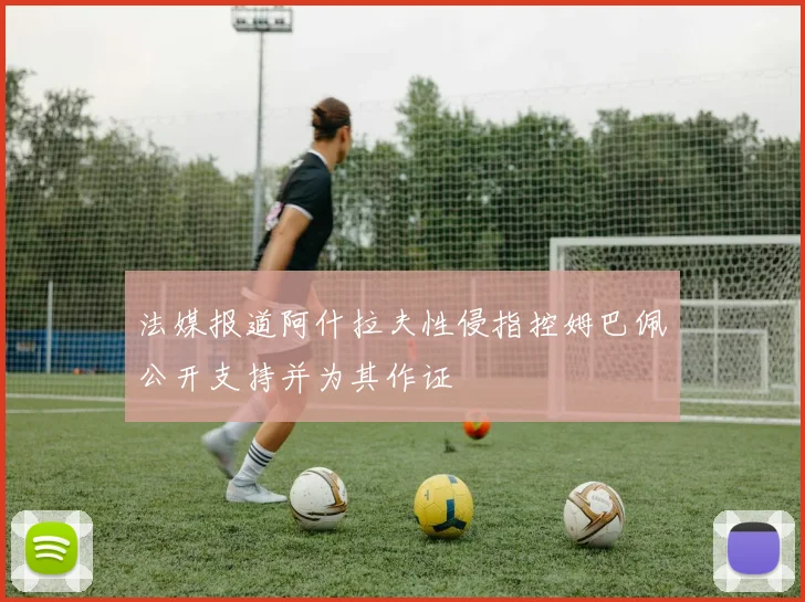 法媒报道阿什拉夫性侵指控姆巴佩公开支持并为其作证
