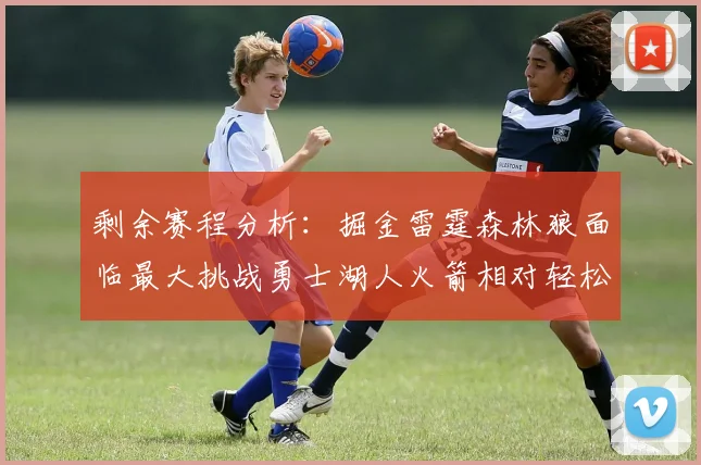 剩余赛程分析：掘金雷霆森林狼面临最大挑战勇士湖人火箭相对轻松
