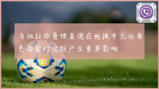 马祖拉称普理查德在轮换中无论角色都能对攻防产生重要影响