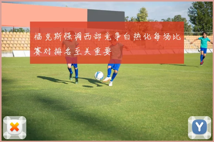 福克斯强调西部竞争白热化每场比赛对排名至关重要