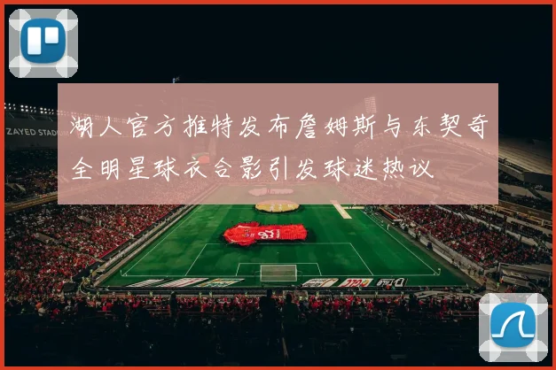 湖人官方推特发布詹姆斯与东契奇全明星球衣合影引发球迷热议