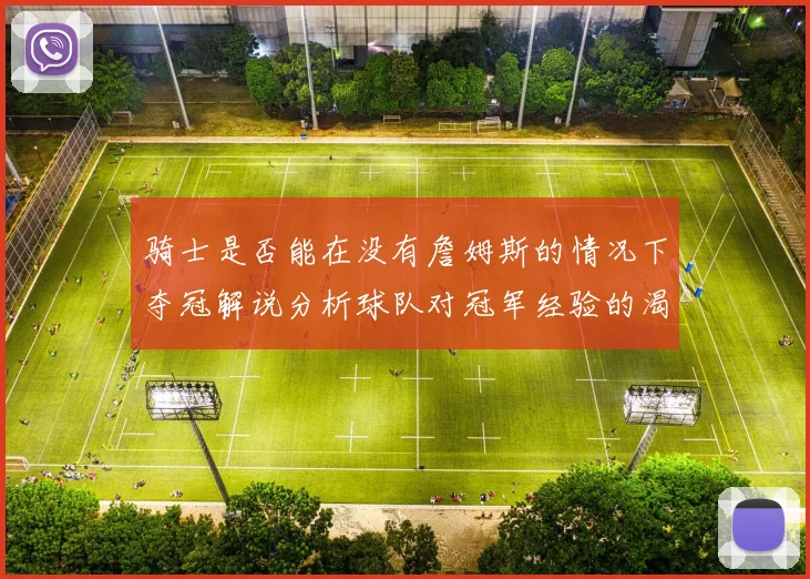 骑士是否能在没有詹姆斯的情况下夺冠解说分析球队对冠军经验的渴望与担忧