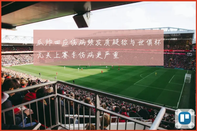 瓜帅回应伤病频发质疑称与世俱杯无关上赛季伤病更严重