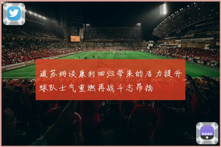 道苏姆谈康利回归带来的活力提升球队士气重燃再战斗志昂扬